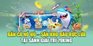 Bắn Cá Nổ Hũ – Săn Kho Báu Rực Lửa Tại Sảnh Giải Trí 79king