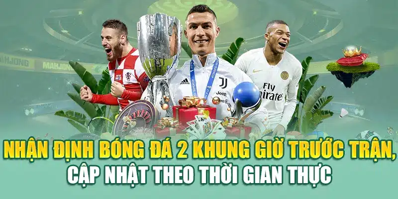 Nhận định bóng đá 2 khung giờ trước trận, cập nhật theo thời gian thực