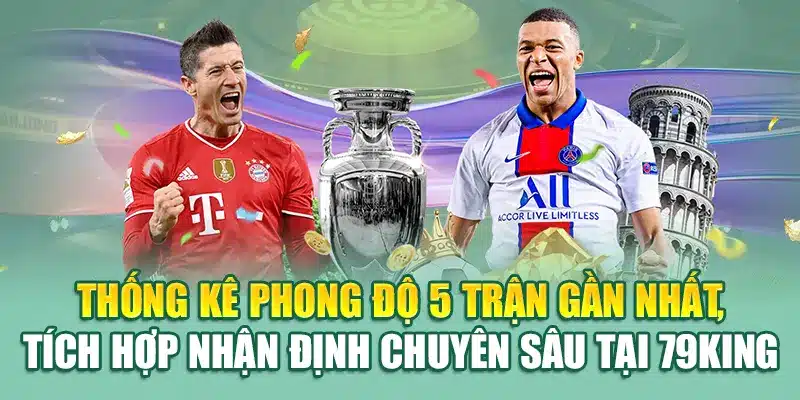 Thống kê phong độ 5 trận gần nhất, tích hợp nhận định chuyên sâu tại 79King