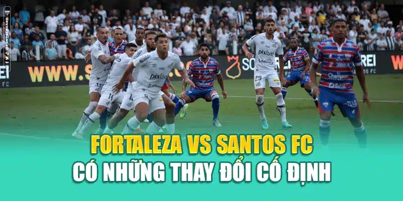 Fortaleza Vs Santos FC có những thay đổi cố định