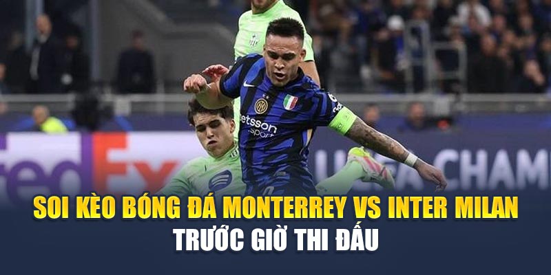 Soi kèo bóng đá Monterrey vs Inter Milan trước giờ thi đấu